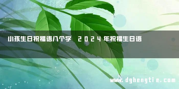 小孩生日祝福语八个字 2024年祝福生日语
